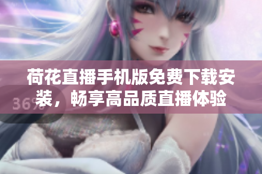 荷花直播手机版免费下载安装，畅享高品质直播体验