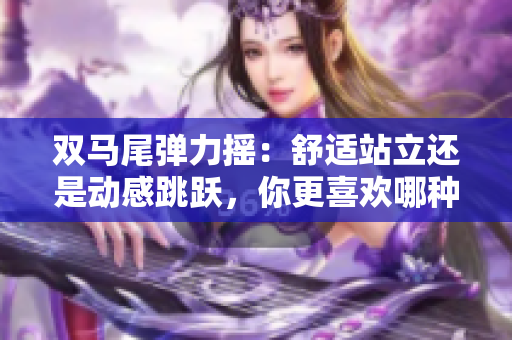 双马尾弹力摇：舒适站立还是动感跳跃，你更喜欢哪种方式？