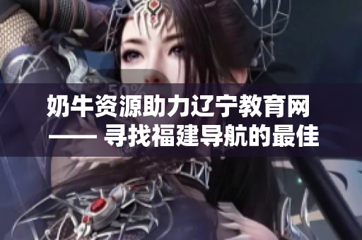 奶牛资源助力辽宁教育网  —— 寻找福建导航的最佳途径