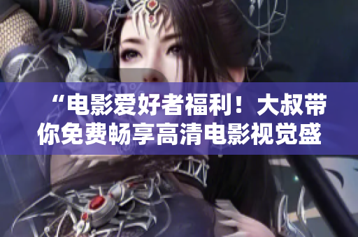 “电影爱好者福利！大叔带你免费畅享高清电影视觉盛宴”