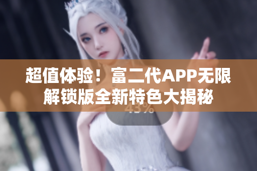 超值体验！富二代APP无限解锁版全新特色大揭秘