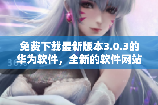 免费下载最新版本3.0.3的华为软件，全新的软件网站带来了什么？