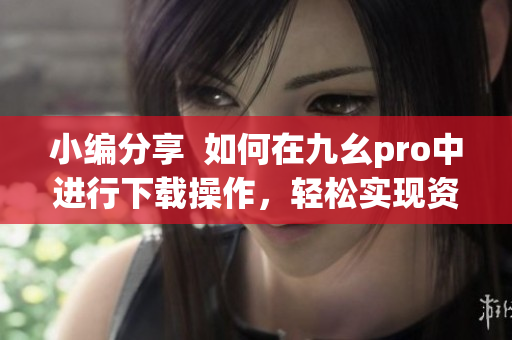 小编分享  如何在九幺pro中进行下载操作，轻松实现资源获取