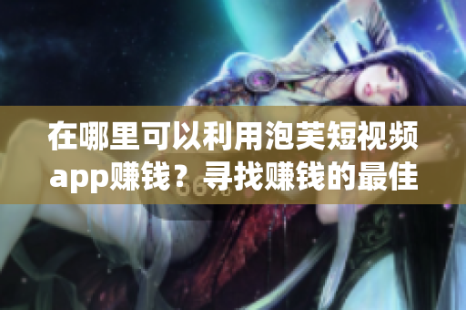 在哪里可以利用泡芙短视频app赚钱？寻找赚钱的最佳方法