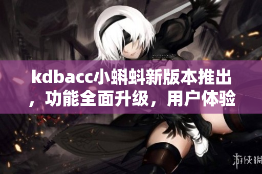 kdbacc小蝌蚪新版本推出，功能全面升级，用户体验再升级