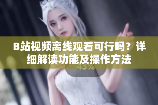 B站视频离线观看可行吗？详细解读功能及操作方法