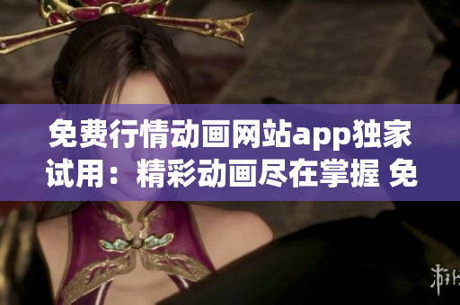 免费行情动画网站app独家试用：精彩动画尽在掌握 免费行情动画APP 热播无限 