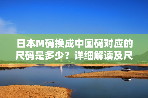 日本M码换成中国码对应的尺码是多少？详细解读及尺码转换方法！