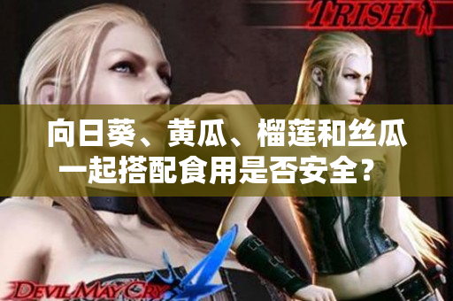 向日葵、黄瓜、榴莲和丝瓜一起搭配食用是否安全？ 