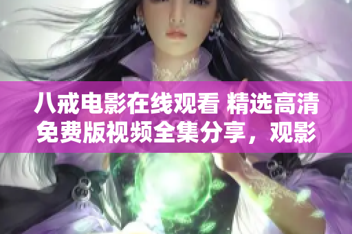 八戒电影在线观看 精选高清免费版视频全集分享，观影体验乐趣无穷