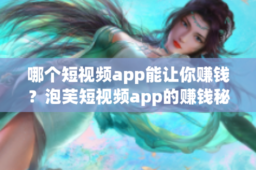哪个短视频app能让你赚钱？泡芙短视频app的赚钱秘籍揭秘