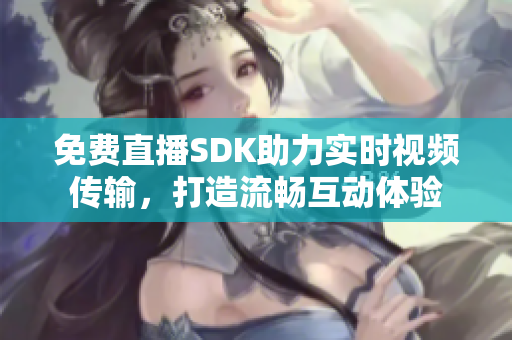 免费直播SDK助力实时视频传输，打造流畅互动体验