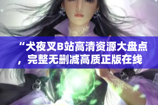 “犬夜叉B站高清资源大盘点，完整无删减高质正版在线观看，神魂颠倒的动漫精彩旅程！”