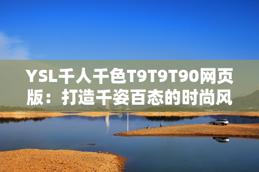 YSL千人千色T9T9T90网页版：打造千姿百态的时尚风采