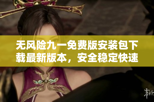 无风险九一免费版安装包下载最新版本，安全稳定快速安装，开启极速下载体验