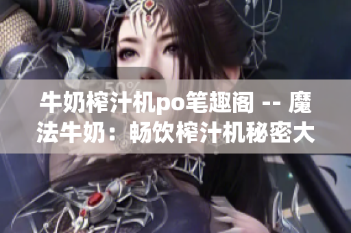 牛奶榨汁机po笔趣阁 -- 魔法牛奶：畅饮榨汁机秘密大揭露
