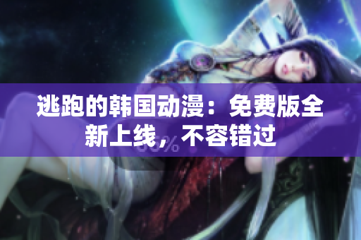 逃跑的韩国动漫：免费版全新上线，不容错过