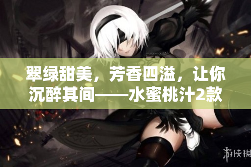 翠绿甜美，芳香四溢，让你沉醉其间——水蜜桃汁2款特色口味全解析
