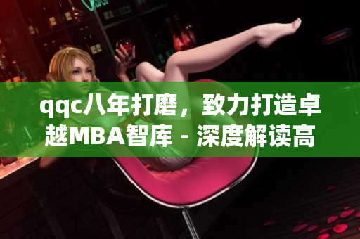qqc八年打磨，致力打造卓越MBA智库 - 深度解读高端管理学府