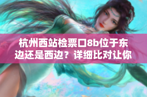 杭州西站检票口8b位于东边还是西边？详细比对让你秒懂!