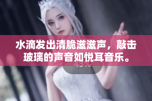 水滴发出清脆滋滋声，敲击玻璃的声音如悦耳音乐。