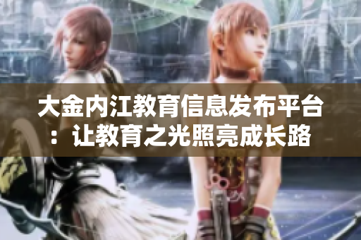 大金内江教育信息发布平台：让教育之光照亮成长路 