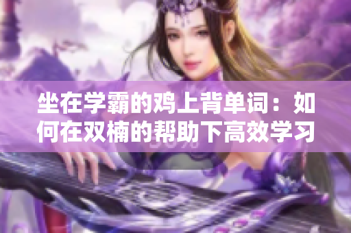 坐在学霸的鸡上背单词：如何在双楠的帮助下高效学习？