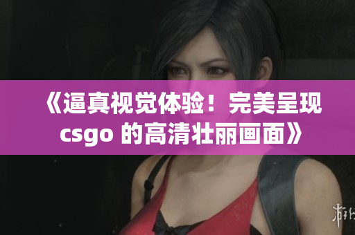 《逼真视觉体验！完美呈现 csgo 的高清壮丽画面》
