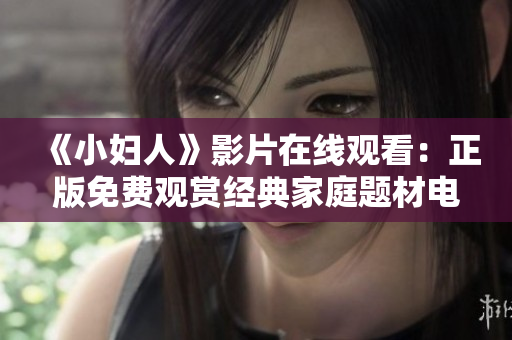 《小妇人》影片在线观看：正版免费观赏经典家庭题材电影