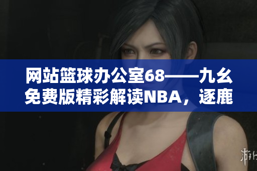网站篮球办公室68——九幺免费版精彩解读NBA，逐鹿篮球世界
