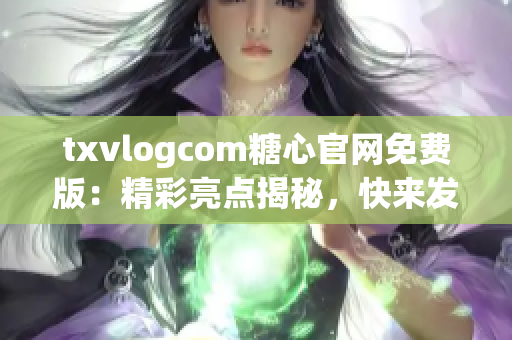 txvlogcom糖心官网免费版：精彩亮点揭秘，快来发现独特魅力