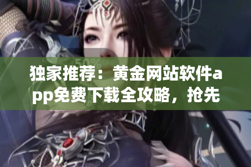 独家推荐：黄金网站软件app免费下载全攻略，抢先体验最新功能！