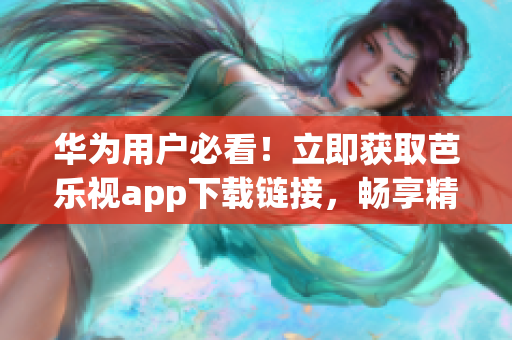 华为用户必看！立即获取芭乐视app下载链接，畅享精彩内容！