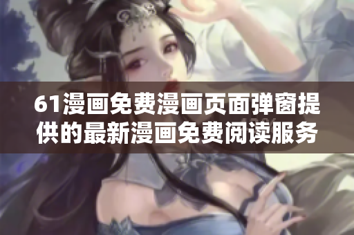 61漫画免费漫画页面弹窗提供的最新漫画免费阅读服务