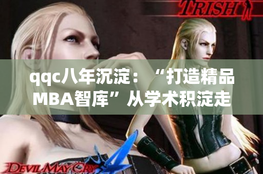 qqc八年沉淀：“打造精品MBA智库”从学术积淀走向行业领先