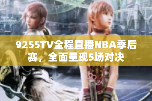 9255TV全程直播NBA季后赛，全面呈现5场对决