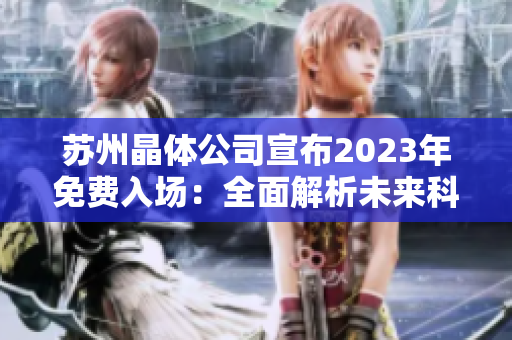 苏州晶体公司宣布2023年免费入场：全面解析未来科技趋势及创新发展方向