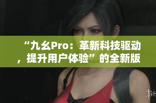 “九幺Pro：革新科技驱动，提升用户体验”的全新版本发布