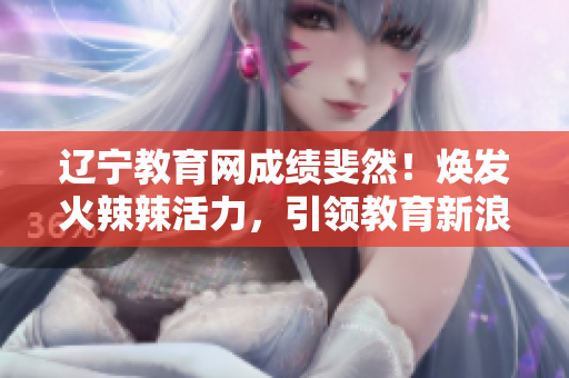 辽宁教育网成绩斐然！焕发火辣辣活力，引领教育新浪潮