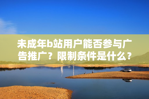 未成年b站用户能否参与广告推广？限制条件是什么？