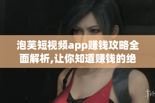 泡芙短视频app赚钱攻略全面解析,让你知道赚钱的绝佳去处