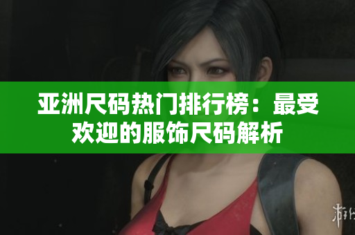 亚洲尺码热门排行榜：最受欢迎的服饰尺码解析