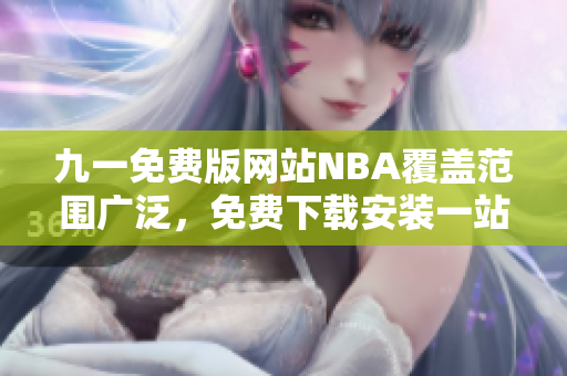 九一免费版网站NBA覆盖范围广泛，免费下载安装一站式解决 各项需求