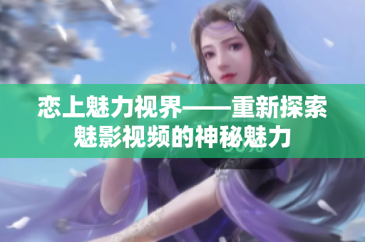 恋上魅力视界——重新探索魅影视频的神秘魅力