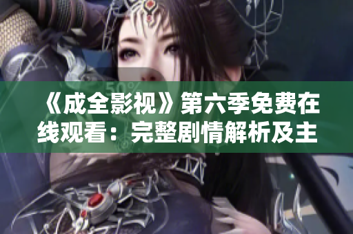 《成全影视》第六季免费在线观看：完整剧情解析及主要角色介绍