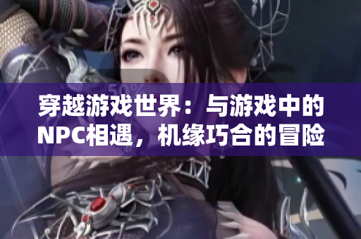 穿越游戏世界：与游戏中的NPC相遇，机缘巧合的冒险故事