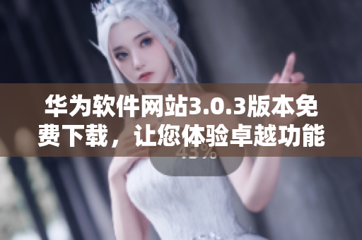 华为软件网站3.0.3版本免费下载，让您体验卓越功能