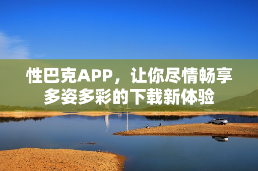 性巴克APP，让你尽情畅享多姿多彩的下载新体验
