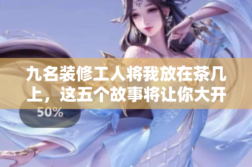 九名装修工人将我放在茶几上，这五个故事将让你大开眼界