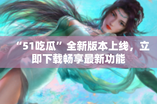 “51吃瓜”全新版本上线，立即下载畅享最新功能